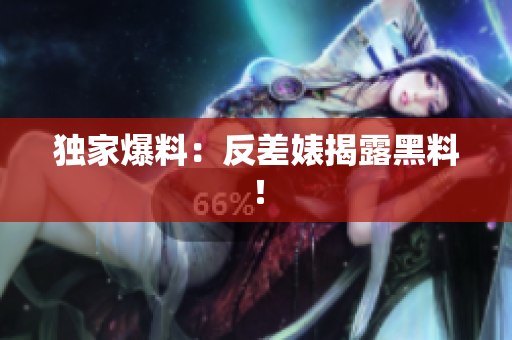 独家爆料：反差婊揭露黑料！