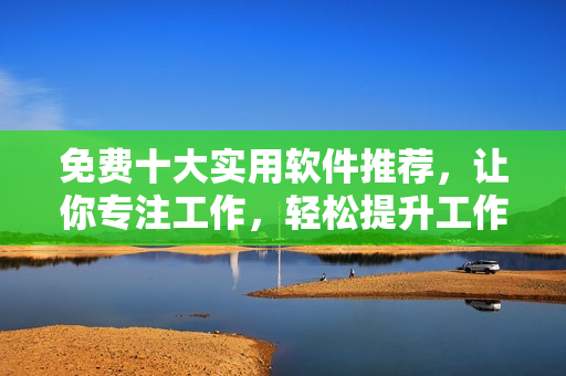 免费十大实用软件推荐，让你专注工作，轻松提升工作效率