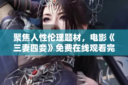 聚焦人性伦理题材，电影《三妻四妾》免费在线观看完整高清版