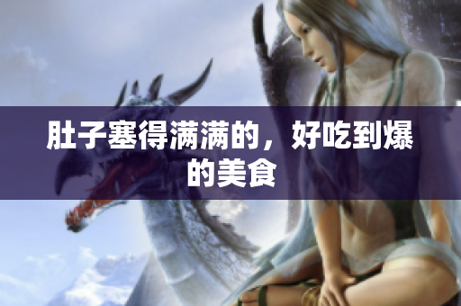 肚子塞得满满的，好吃到爆的美食