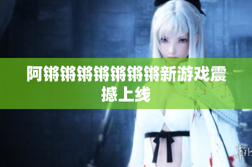 阿锵锵锵锵锵锵锵新游戏震撼上线