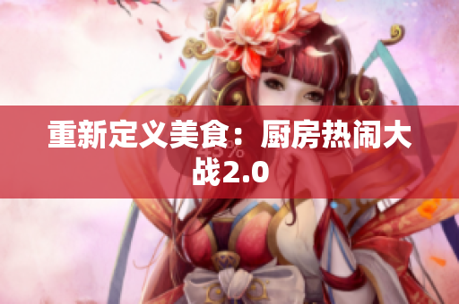 重新定义美食：厨房热闹大战2.0