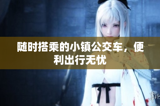 随时搭乘的小镇公交车，便利出行无忧