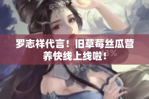 罗志祥代言！旧草莓丝瓜营养快线上线啦！