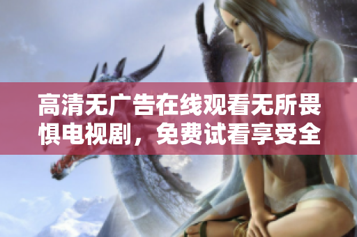 高清无广告在线观看无所畏惧电视剧，免费试看享受全网独家资源！