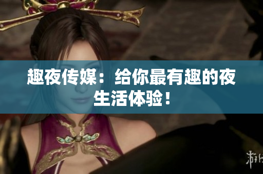 趣夜传媒：给你最有趣的夜生活体验！