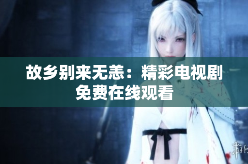 故乡别来无恙：精彩电视剧免费在线观看
