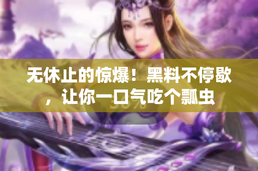 无休止的惊爆！黑料不停歇，让你一口气吃个瓢虫