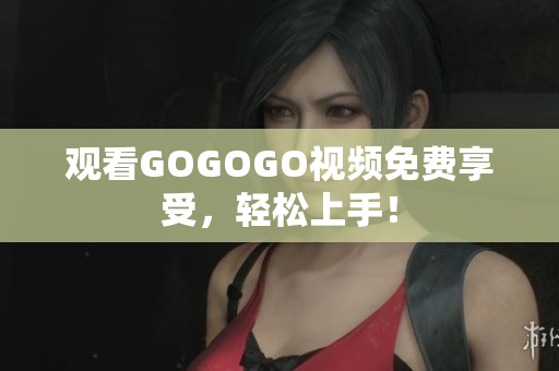 观看GOGOGO视频免费享受，轻松上手！