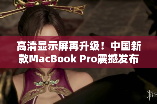 高清显示屏再升级！中国新款MacBook Pro震撼发布