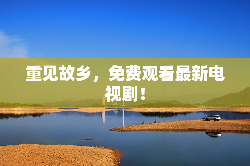 重见故乡，免费观看最新电视剧！