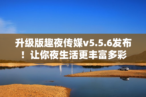 升级版趣夜传媒v5.5.6发布！让你夜生活更丰富多彩