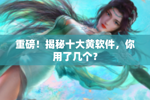 重磅！揭秘十大黄软件，你用了几个？