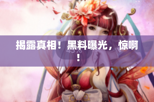 揭露真相！黑料曝光，惊啊！