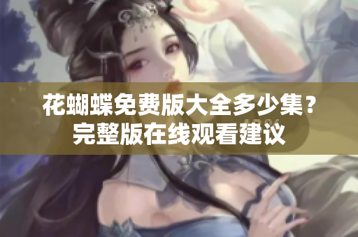 花蝴蝶免费版大全多少集？完整版在线观看建议
