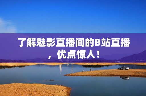 了解魅影直播间的B站直播，优点惊人！