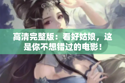 高清完整版：看好姑娘，这是你不想错过的电影！