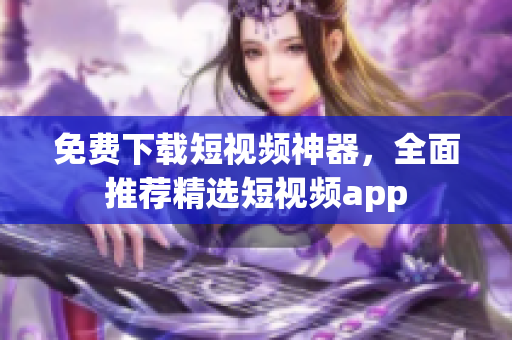 免费下载短视频神器，全面推荐精选短视频app
