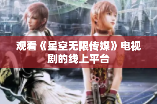 观看《星空无限传媒》电视剧的线上平台