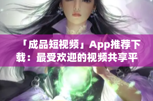 「成品短视频」App推荐下载：最受欢迎的视频共享平台