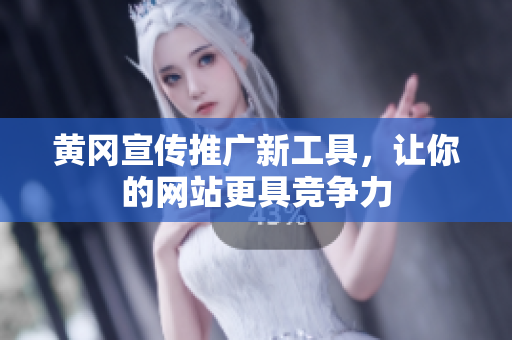 黄冈宣传推广新工具，让你的网站更具竞争力