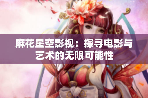 麻花星空影视：探寻电影与艺术的无限可能性