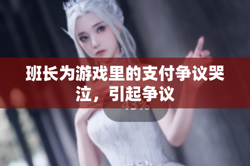 班长为游戏里的支付争议哭泣，引起争议