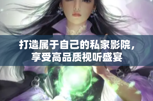 打造属于自己的私家影院，享受高品质视听盛宴