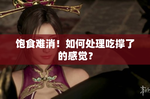 饱食难消！如何处理吃撑了的感觉？