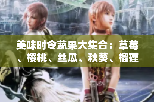 美味时令蔬果大集合：草莓、樱桃、丝瓜、秋葵、榴莲、黄瓜一网打尽
