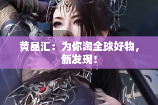 黄品汇：为你淘全球好物，新发现！