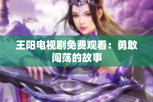 王阳电视剧免费观看：勇敢闯荡的故事
