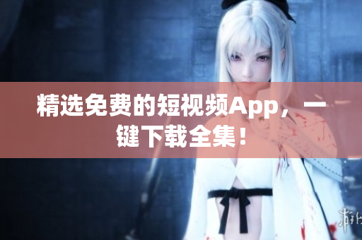 精选免费的短视频App，一键下载全集！
