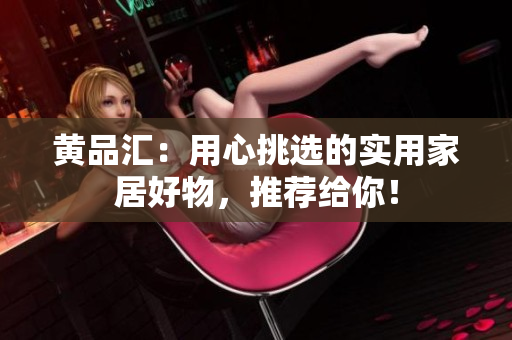 黄品汇：用心挑选的实用家居好物，推荐给你！