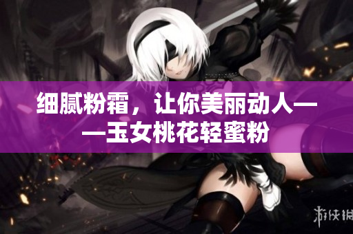 细腻粉霜，让你美丽动人——玉女桃花轻蜜粉