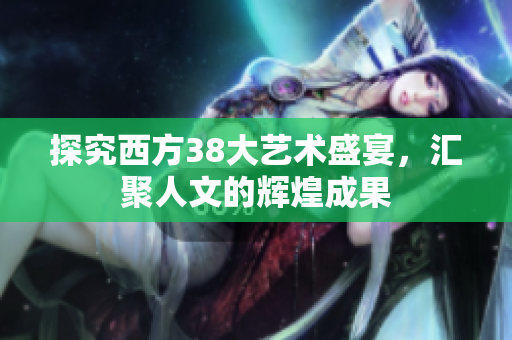 探究西方38大艺术盛宴，汇聚人文的辉煌成果