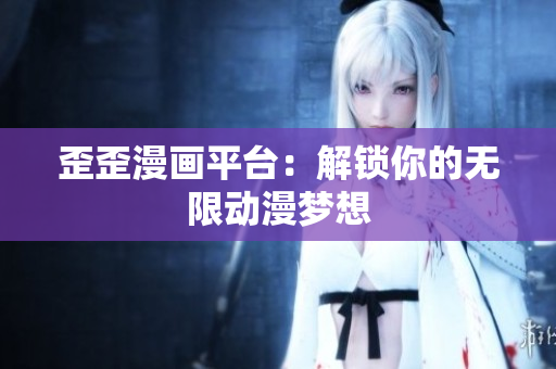 歪歪漫画平台：解锁你的无限动漫梦想