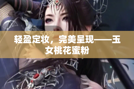 轻盈定妆，完美呈现——玉女桃花蜜粉