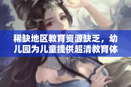 稀缺地区教育资源缺乏，幼儿园为儿童提供超清教育体验