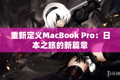 重新定义MacBook Pro：日本之旅的新篇章