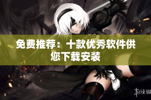 免费推荐：十款优秀软件供您下载安装