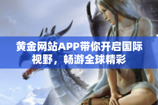 黄金网站APP带你开启国际视野，畅游全球精彩