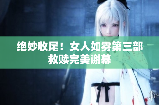 绝妙收尾！女人如雾第三部救赎完美谢幕