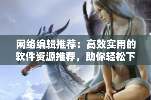 网络编辑推荐：高效实用的软件资源推荐，助你轻松下载全球热门软件