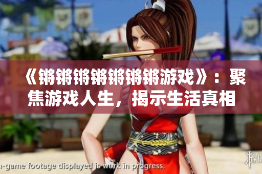 《锵锵锵锵锵锵锵游戏》：聚焦游戏人生，揭示生活真相