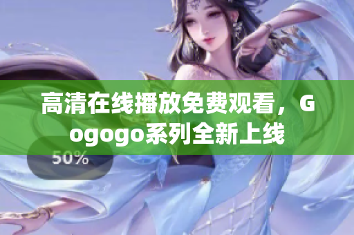 高清在线播放免费观看，Gogogo系列全新上线