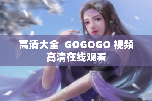高清大全  GOGOGO 视频高清在线观看