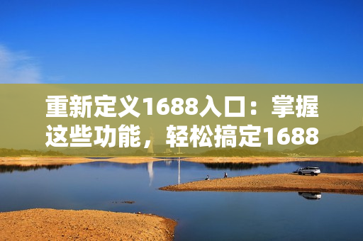 重新定义1688入口：掌握这些功能，轻松搞定1688运营