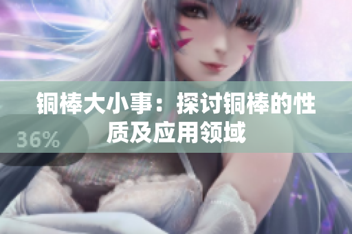 铜棒大小事：探讨铜棒的性质及应用领域
