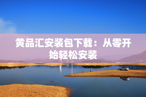 黄品汇安装包下载：从零开始轻松安装